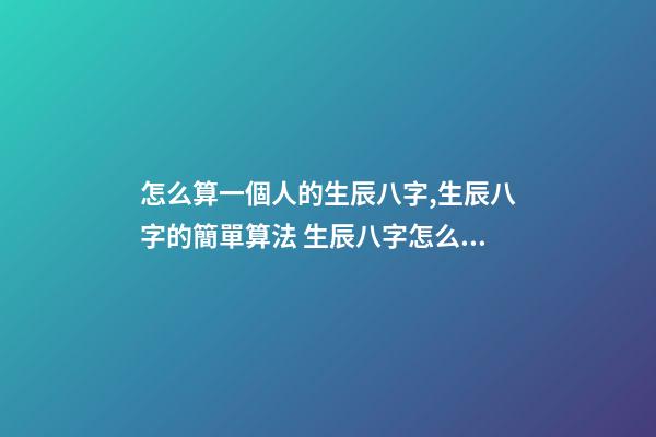 怎么算一個人的生辰八字,生辰八字的簡單算法 生辰八字怎么算-第1張-觀點-玄機派